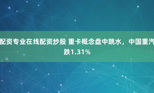 配资专业在线配资炒股 重卡概念盘中跳水，中国重汽跌1.31%