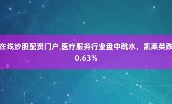 在线炒股配资门户 医疗服务行业盘中跳水，凯莱英跌0.63%