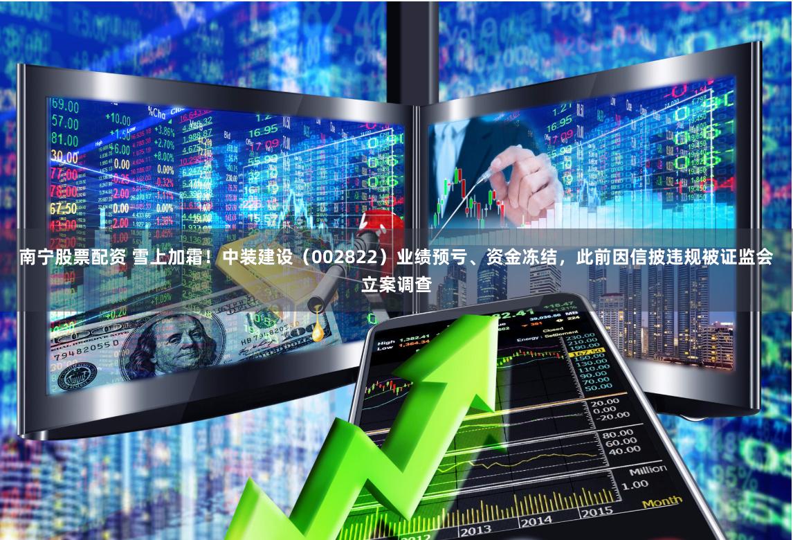 南宁股票配资 雪上加霜！中装建设（002822）业绩预亏、资金冻结，此前因信披违规被证监会立案调查