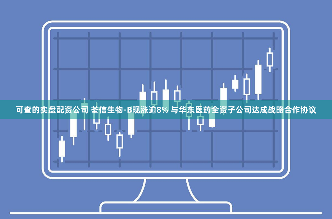 可查的实盘配资公司 荃信生物-B现涨逾8% 与华东医药全资子公司达成战略合作协议