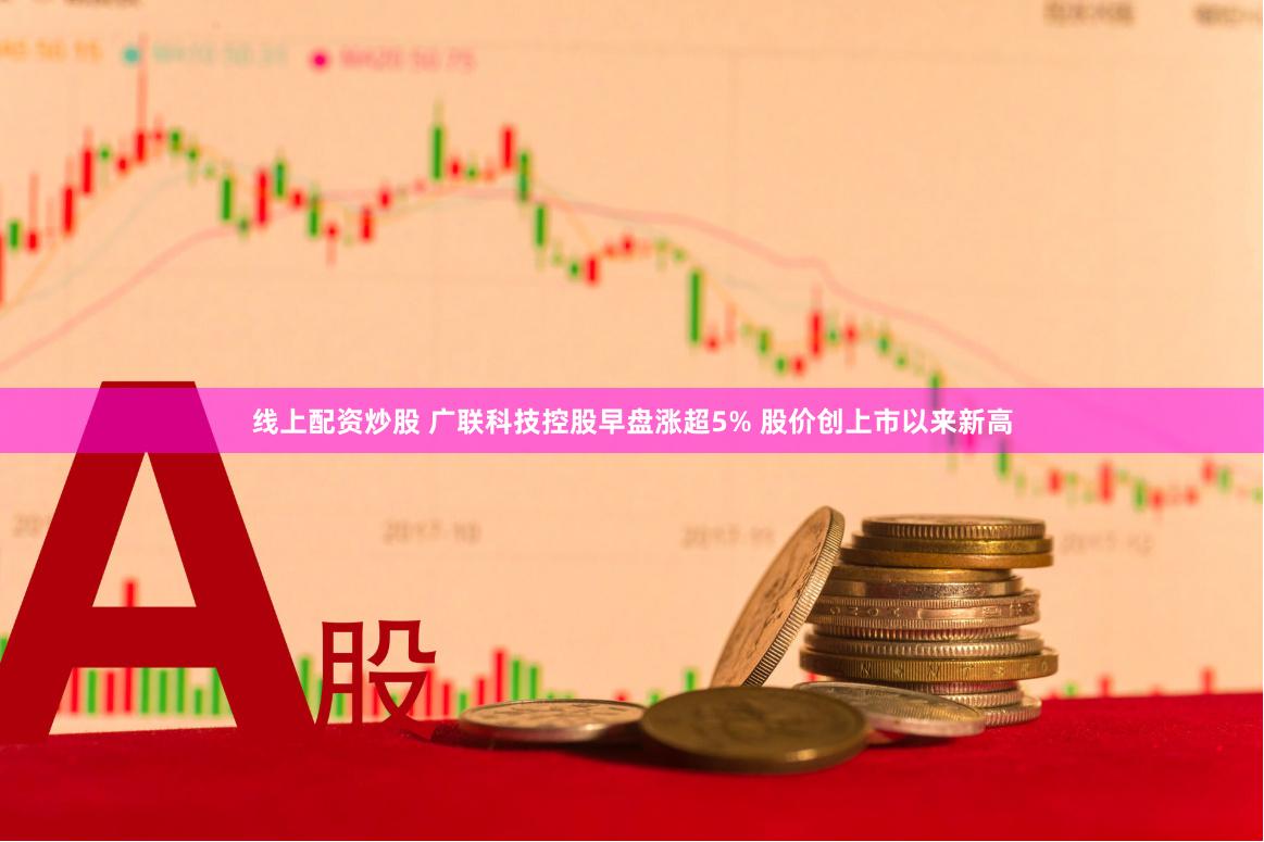 线上配资炒股 广联科技控股早盘涨超5% 股价创上市以来新高