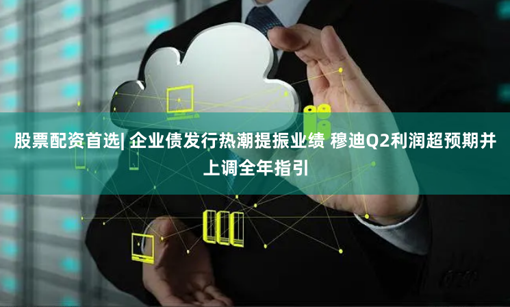 股票配资首选| 企业债发行热潮提振业绩 穆迪Q2利润超预期并上调全年指引