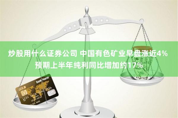 炒股用什么证券公司 中国有色矿业早盘涨近4% 预期上半年纯利同比增加约17%