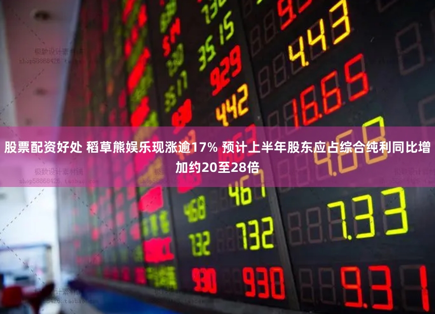 股票配资好处 稻草熊娱乐现涨逾17% 预计上半年股东应占综合纯利同比增加约20至28倍