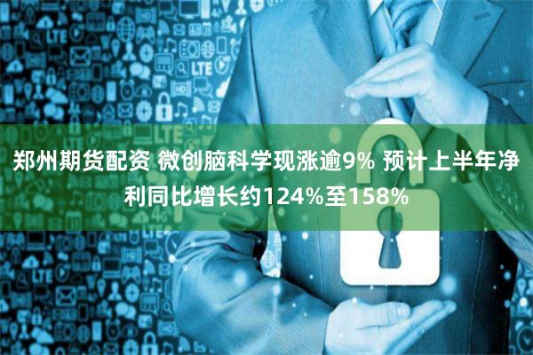 郑州期货配资 微创脑科学现涨逾9% 预计上半年净利同比增长约124%至158%