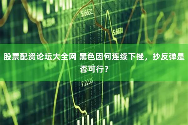 股票配资论坛大全网 黑色因何连续下挫，抄反弹是否可行？