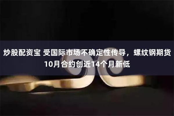 炒股配资宝 受国际市场不确定性传导，螺纹钢期货10月合约创近14个月新低