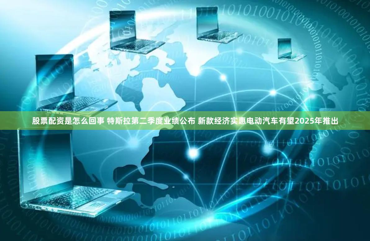 股票配资是怎么回事 特斯拉第二季度业绩公布 新款经济实惠电动汽车有望2025年推出