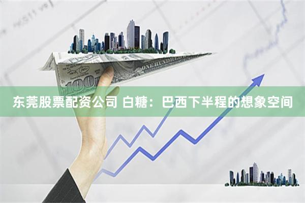 东莞股票配资公司 白糖：巴西下半程的想象空间