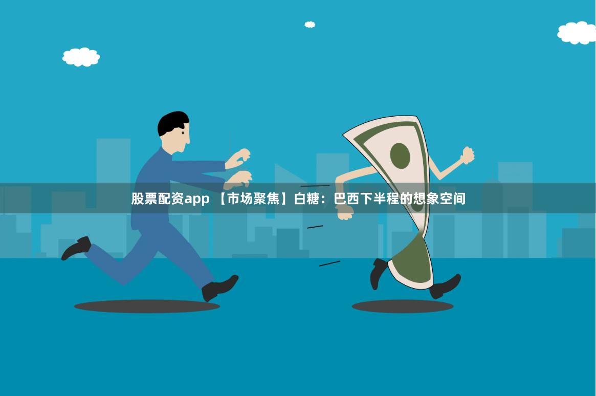 股票配资app 【市场聚焦】白糖：巴西下半程的想象空间