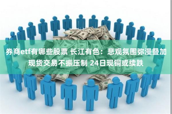 券商etf有哪些股票 长江有色：悲观氛围弥漫叠加现货交易不振压制 24日现铜或续跌