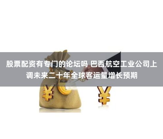股票配资有专门的论坛吗 巴西航空工业公司上调未来二十年全球客运量增长预期