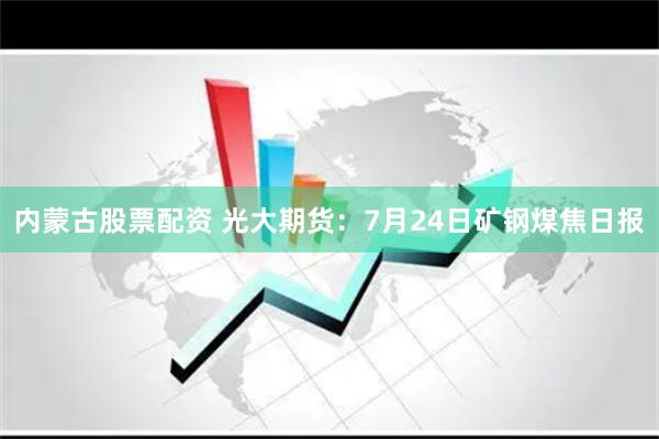内蒙古股票配资 光大期货：7月24日矿钢煤焦日报