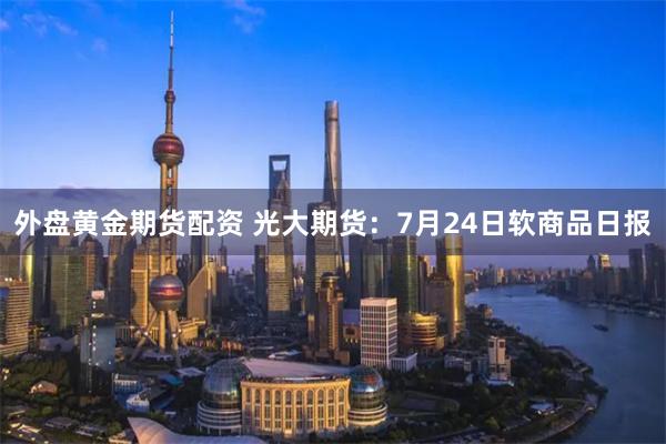 外盘黄金期货配资 光大期货：7月24日软商品日报