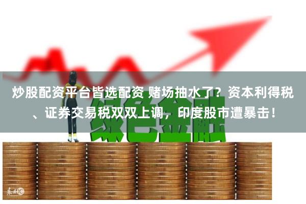 炒股配资平台皆选配资 赌场抽水了？资本利得税、证券交易税双双上调，印度股市遭暴击！