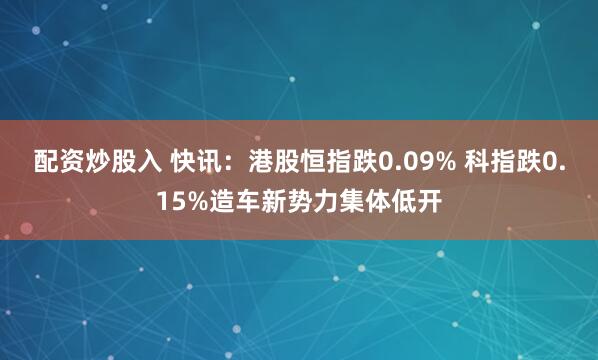 配资炒股入 快讯：港股恒指跌0.09% 科指跌0.15%造车新势力集体低开