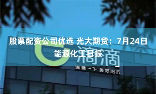 股票配资公司优选 光大期货：7月24日能源化工日报