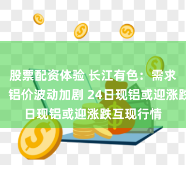 股票配资体验 长江有色：需求迷雾笼罩，铝价波动加剧 24日现铝或迎涨跌互现行情