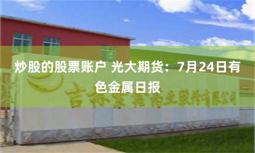 炒股的股票账户 光大期货：7月24日有色金属日报