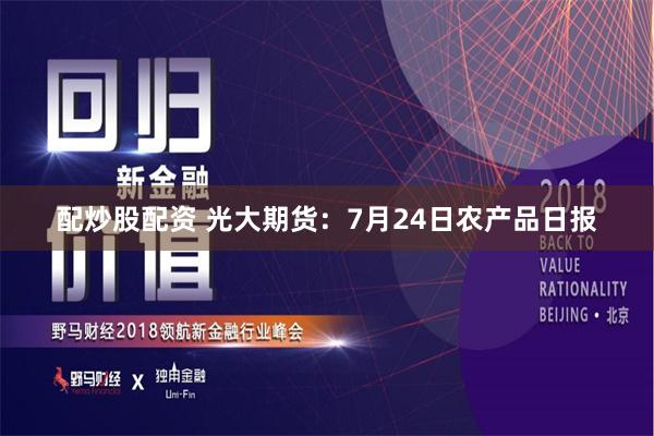 配炒股配资 光大期货：7月24日农产品日报