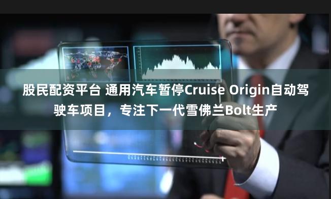 股民配资平台 通用汽车暂停Cruise Origin自动驾驶车项目，专注下一代雪佛兰Bolt生产