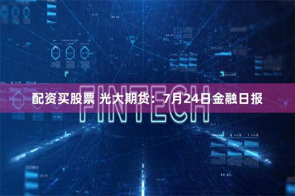 配资买股票 光大期货：7月24日金融日报