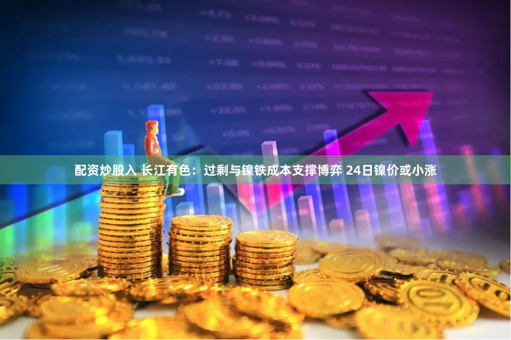 配资炒股入 长江有色：过剩与镍铁成本支撑博弈 24日镍价或小涨