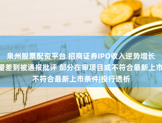 泉州股票配资平台 招商证券IPO收入逆势增长背后：执业质量差到被通报批评 部分在审项目或不符合最新上市条件|投行透析