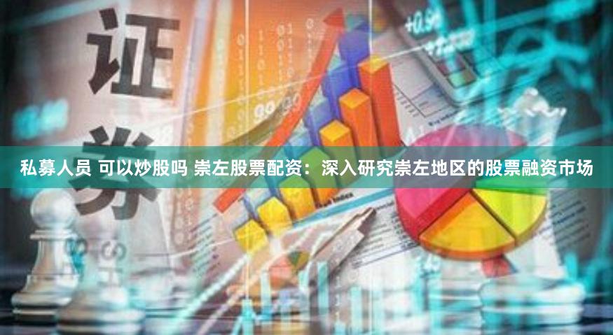 私募人员 可以炒股吗 崇左股票配资：深入研究崇左地区的股票融资市场