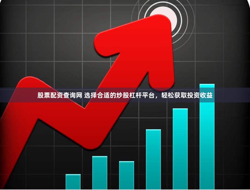 股票配资查询网 选择合适的炒股杠杆平台，轻松获取投资收益