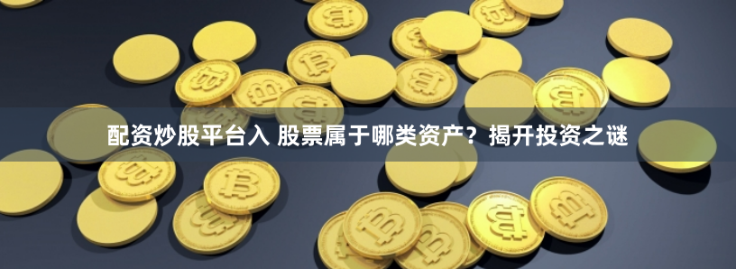 配资炒股平台入 股票属于哪类资产？揭开投资之谜