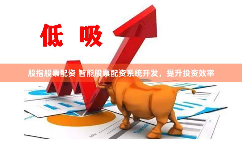 股指股票配资 智能股票配资系统开发，提升投资效率