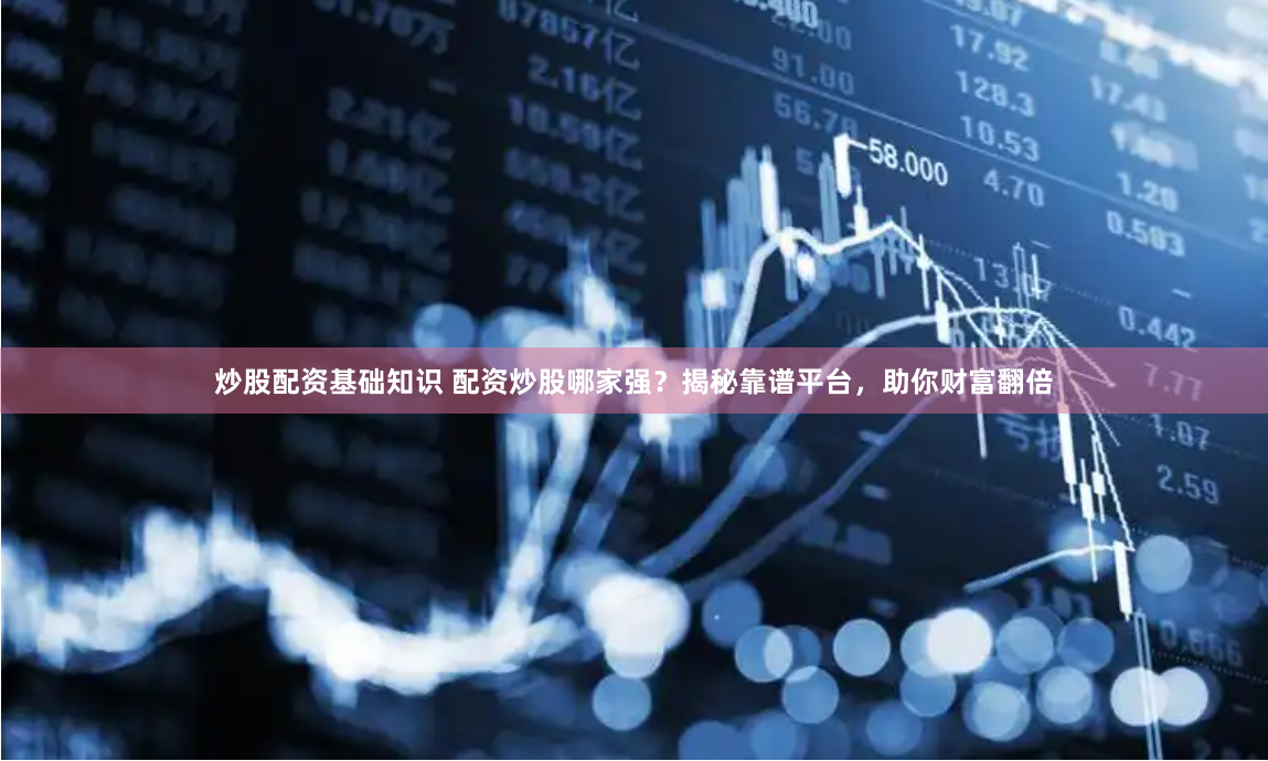 炒股配资基础知识 配资炒股哪家强？揭秘靠谱平台，助你财富翻倍