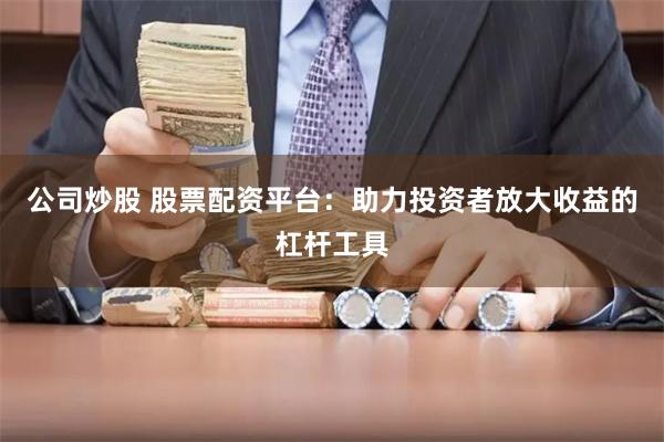 公司炒股 股票配资平台：助力投资者放大收益的杠杆工具