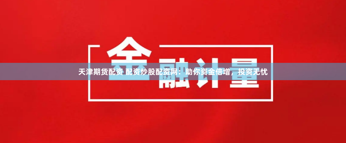 天津期货配资 配资炒股配资网：助你资金倍增，投资无忧