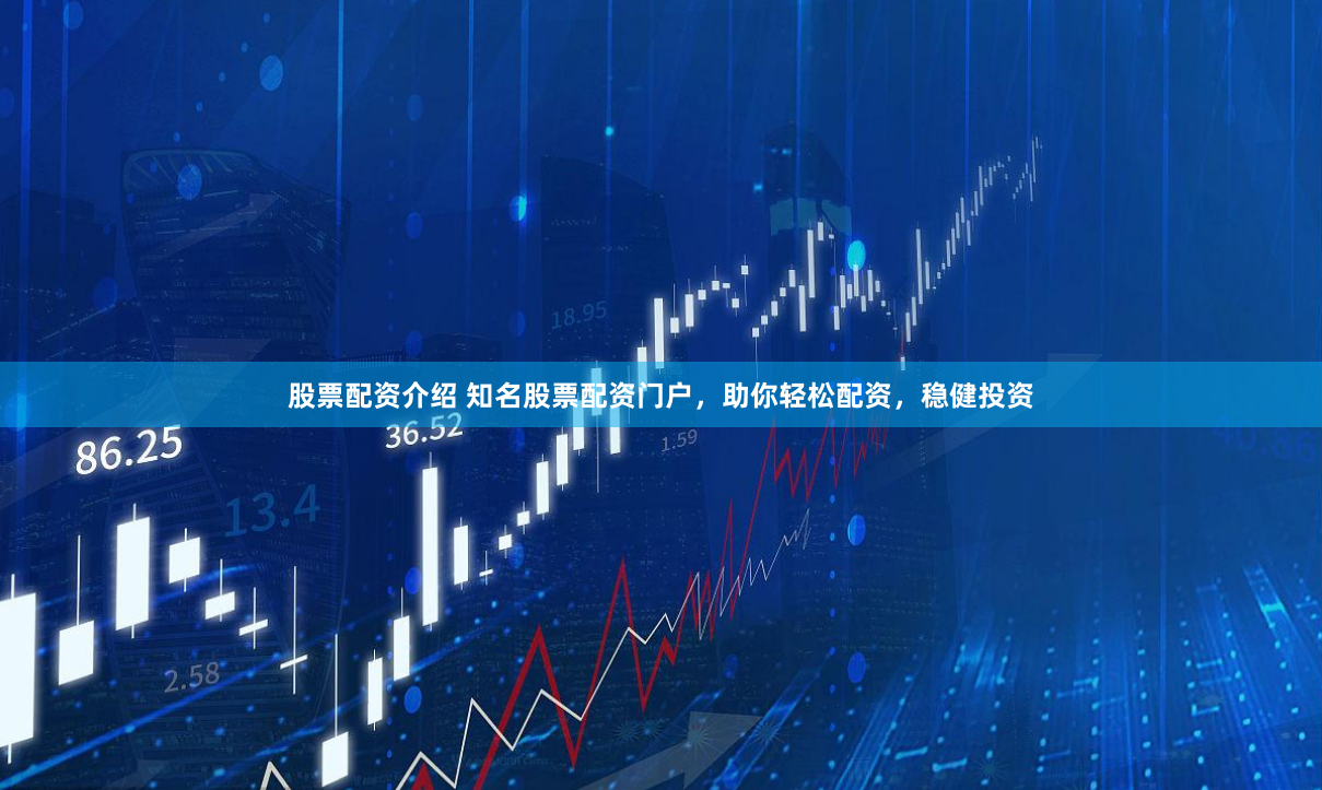 股票配资介绍 知名股票配资门户，助你轻松配资，稳健投资
