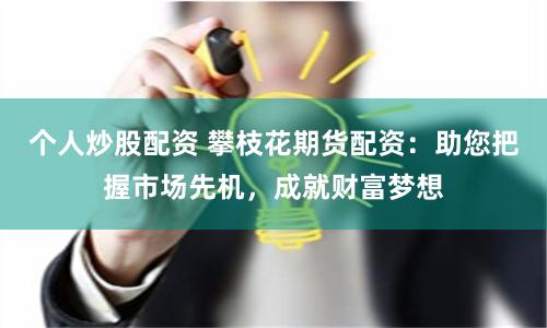 个人炒股配资 攀枝花期货配资：助您把握市场先机，成就财富梦想
