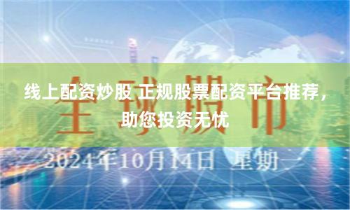 线上配资炒股 正规股票配资平台推荐，助您投资无忧