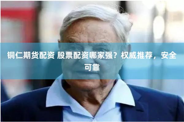 铜仁期货配资 股票配资哪家强？权威推荐，安全可靠