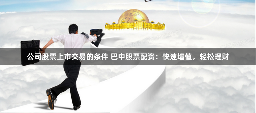 公司股票上市交易的条件 巴中股票配资：快速增值，轻松理财