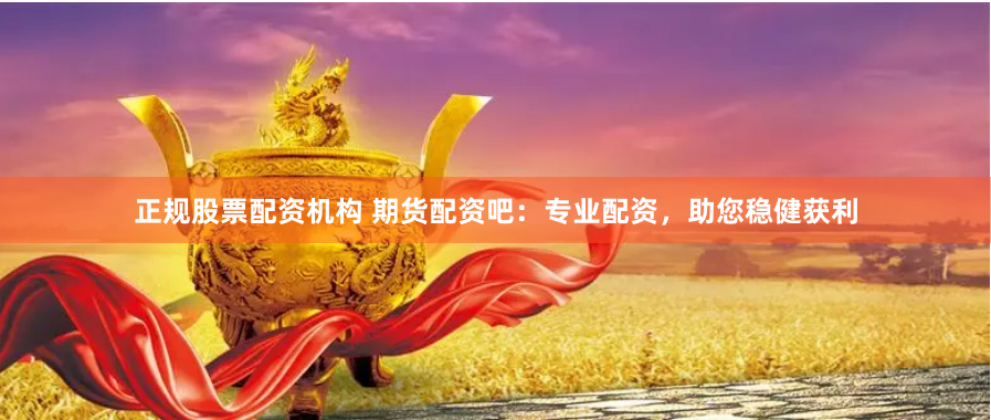 正规股票配资机构 期货配资吧：专业配资，助您稳健获利