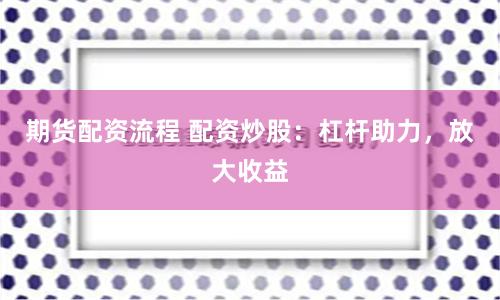 期货配资流程 配资炒股：杠杆助力，放大收益