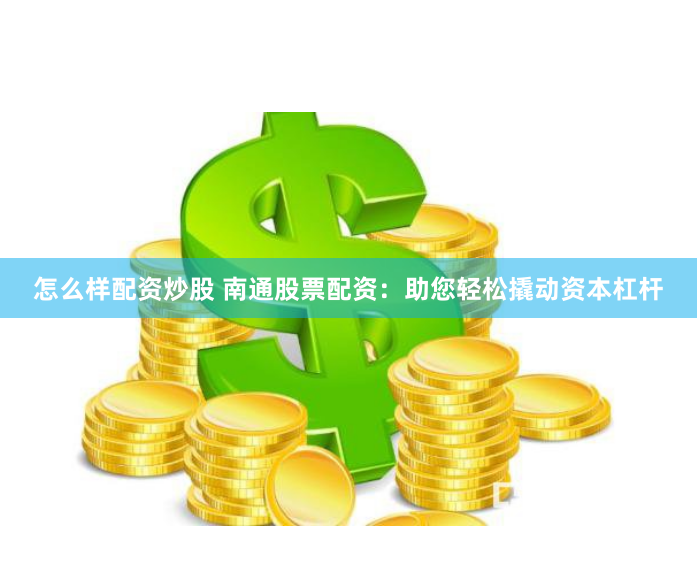 怎么样配资炒股 南通股票配资：助您轻松撬动资本杠杆