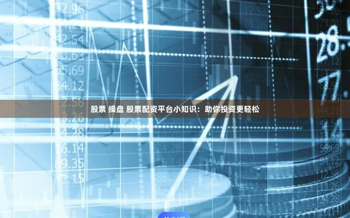 股票 操盘 股票配资平台小知识：助你投资更轻松