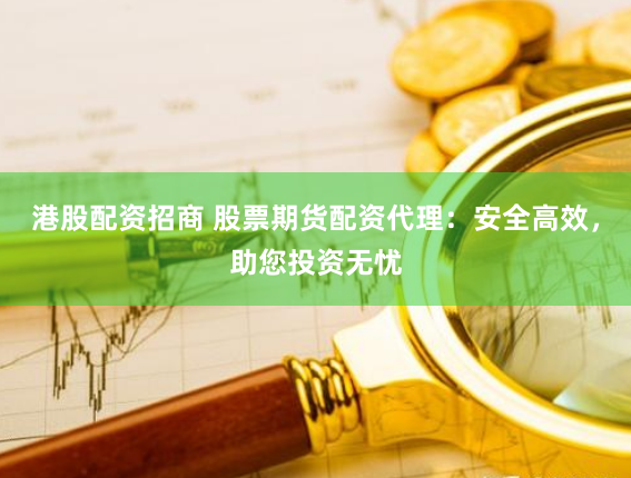 港股配资招商 股票期货配资代理：安全高效，助您投资无忧