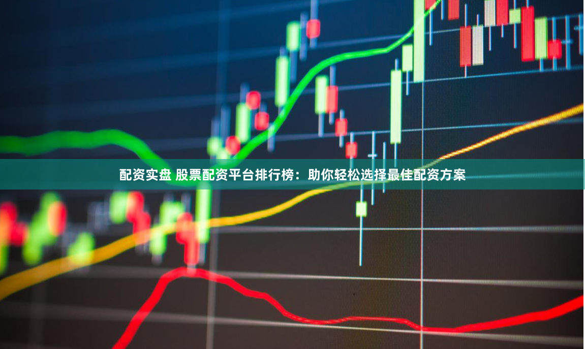 配资实盘 股票配资平台排行榜：助你轻松选择最佳配资方案