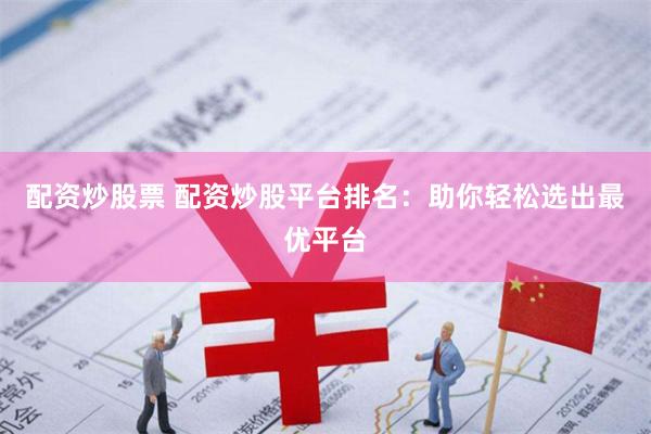 配资炒股票 配资炒股平台排名：助你轻松选出最优平台