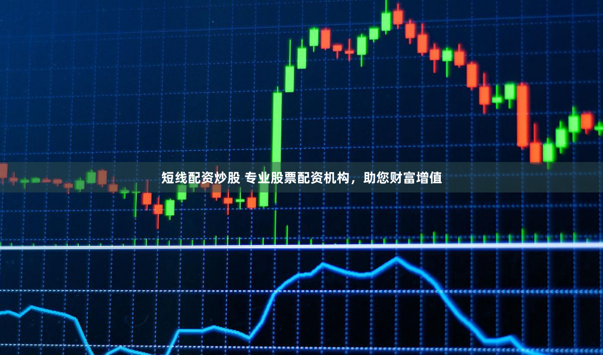 短线配资炒股 专业股票配资机构，助您财富增值
