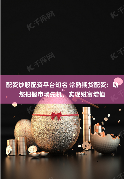 配资炒股配资平台知名 常熟期货配资：助您把握市场先机，实现财富增值