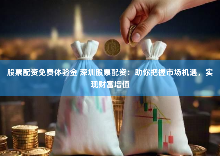 股票配资免费体验金 深圳股票配资：助你把握市场机遇，实现财富增值